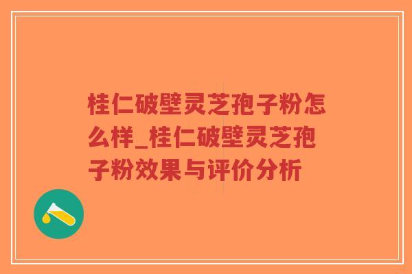 桂仁破壁灵芝孢子粉怎么样_桂仁破壁灵芝孢子粉效果与评价分析-第1张图片-超越 桂仁破壁灵芝孢子粉怎么样_桂仁破壁灵芝孢子粉效果与评价分析-第1张图片-超越