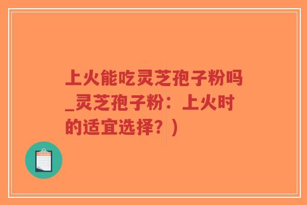 上火能吃灵芝孢子粉吗_灵芝孢子粉：上火时的适宜选择？)-第1张图片-超越