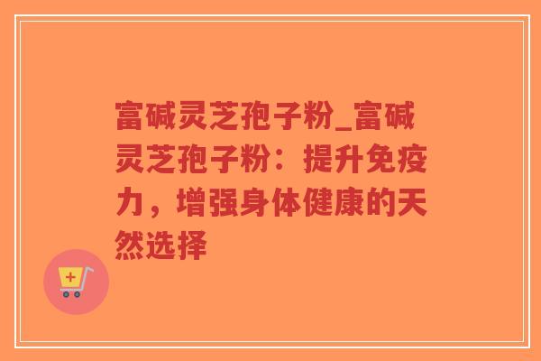 富碱灵芝孢子粉_富碱灵芝孢子粉:提升免疫力,增强身体健康的天然选择-第1张图片-超越 富碱灵芝孢子粉_富碱灵芝孢子粉:提升免疫力,增强身体健康的天然选择-第1张图片-超越