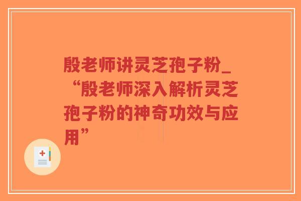 殷老师讲灵芝孢子粉_“殷老师深入解析灵芝孢子粉的神奇功效与应用”-第1张图片-超越 殷老师讲灵芝孢子粉_“殷老师深入解析灵芝孢子粉的神奇功效与应用”-第1张图片-超越
