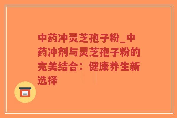 中药冲灵芝孢子粉_中药冲剂与灵芝孢子粉的完美结合:健康养生新选择-第1张图片-超越 中药冲灵芝孢子粉_中药冲剂与灵芝孢子粉的完美结合:健康养生新选择-第1张图片-超越