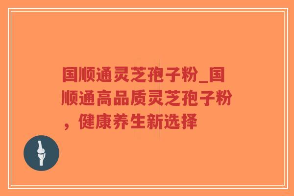 国顺通灵芝孢子粉_国顺通高品质灵芝孢子粉,健康养生新选择-第1张图片-超越 国顺通灵芝孢子粉_国顺通高品质灵芝孢子粉,健康养生新选择-第1张图片-超越