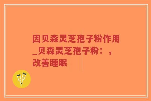 因贝森灵芝孢子粉作用_贝森灵芝孢子粉:,改善睡眠-第1张图片-超越 因贝森灵芝孢子粉作用_贝森灵芝孢子粉:,改善睡眠-第1张图片-超越