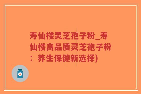 寿仙楼灵芝孢子粉_寿仙楼高品质灵芝孢子粉:养生保健新选择)-第1张图片-超越 寿仙楼灵芝孢子粉_寿仙楼高品质灵芝孢子粉:养生保健新选择)-第1张图片-超越