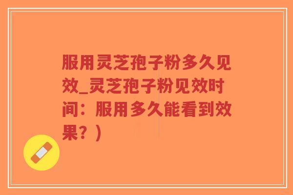 服用灵芝孢子粉多久见效_灵芝孢子粉见效时间:服用多久能看到效果?)-第1张图片-超越 服用灵芝孢子粉多久见效_灵芝孢子粉见效时间:服用多久能看到效果?)-第1张图片-超越