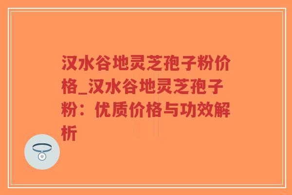 汉水谷地灵芝孢子粉价格_汉水谷地灵芝孢子粉:优质价格与功效解析-第1张图片-超越 汉水谷地灵芝孢子粉价格_汉水谷地灵芝孢子粉:优质价格与功效解析-第1张图片-超越
