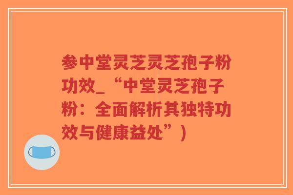 参中堂灵芝灵芝孢子粉功效_“中堂灵芝孢子粉:全面解析其独特功效与健康益处”)-第1张图片-超越 参中堂灵芝灵芝孢子粉功效_“中堂灵芝孢子粉:全面解析其独特功效与健康益处”)-第1张图片-超越