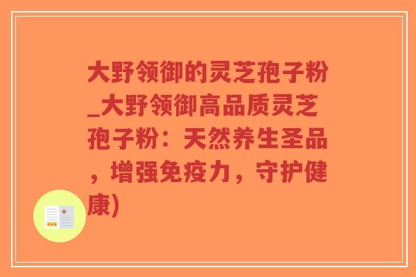 大野领御的灵芝孢子粉_大野领御高品质灵芝孢子粉：天然养生圣品，增强免疫力，守护健康)-第1张图片-超越