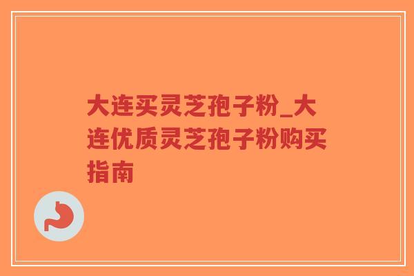 大连买灵芝孢子粉_大连优质灵芝孢子粉购买指南-第1张图片-超越