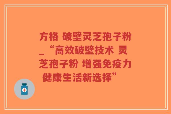 方格 破壁灵芝孢子粉_“高效破壁技术 灵芝孢子粉 增强免疫力 健康生活新选择”-第1张图片-超越 方格 破壁灵芝孢子粉_“高效破壁技术 灵芝孢子粉 增强免疫力 健康生活新选择”-第1张图片-超越