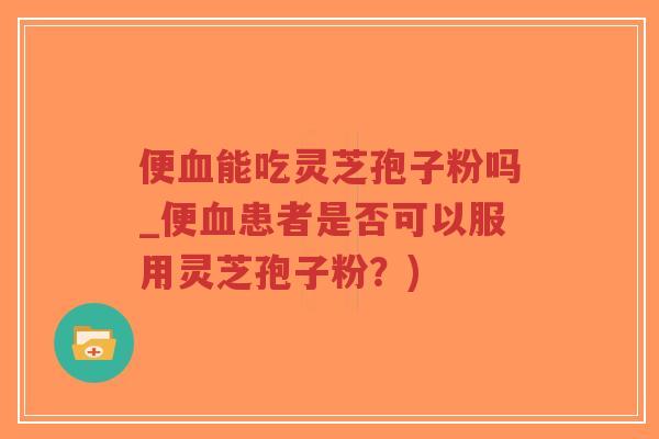 便血能吃灵芝孢子粉吗_便血患者是否可以服用灵芝孢子粉?)-第1张图片-超越 便血能吃灵芝孢子粉吗_便血患者是否可以服用灵芝孢子粉?)-第1张图片-超越