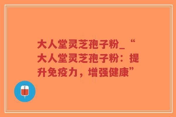 大人堂灵芝孢子粉_“大人堂灵芝孢子粉:提升免疫力,增强健康”-第1张图片-超越 大人堂灵芝孢子粉_“大人堂灵芝孢子粉:提升免疫力,增强健康”-第1张图片-超越