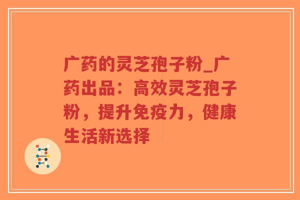 广药的灵芝孢子粉_广药出品:高效灵芝孢子粉,提升免疫力,健康生活新选择-第1张图片-超越 广药的灵芝孢子粉_广药出品:高效灵芝孢子粉,提升免疫力,健康生活新选择-第1张图片-超越