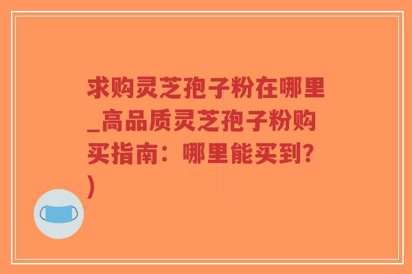 求购灵芝孢子粉在哪里_高品质灵芝孢子粉购买指南:哪里能买到?)-第1张图片-超越 求购灵芝孢子粉在哪里_高品质灵芝孢子粉购买指南:哪里能买到?)-第1张图片-超越