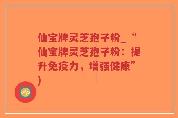 仙宝牌灵芝孢子粉_“仙宝牌灵芝孢子粉:提升免疫力,增强健康”)-第1张图片-超越 仙宝牌灵芝孢子粉_“仙宝牌灵芝孢子粉:提升免疫力,增强健康”)-第1张图片-超越