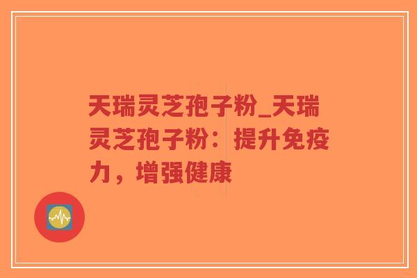 天瑞灵芝孢子粉_天瑞灵芝孢子粉:提升免疫力,增强健康-第1张图片-超越 天瑞灵芝孢子粉_天瑞灵芝孢子粉:提升免疫力,增强健康-第1张图片-超越