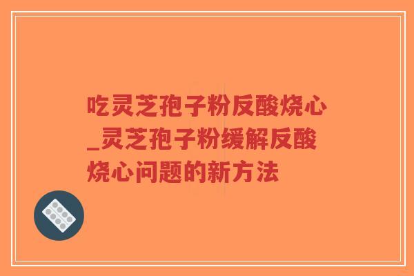 吃灵芝孢子粉反酸烧心_灵芝孢子粉缓解反酸烧心问题的新方法-第1张图片-超越 吃灵芝孢子粉反酸烧心_灵芝孢子粉缓解反酸烧心问题的新方法-第1张图片-超越