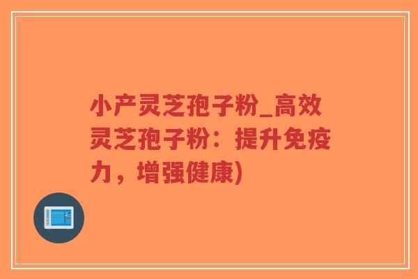 小产灵芝孢子粉_高效灵芝孢子粉:提升免疫力,增强健康)-第1张图片-超越 小产灵芝孢子粉_高效灵芝孢子粉:提升免疫力,增强健康)-第1张图片-超越
