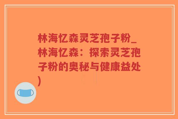 林海忆森灵芝孢子粉_林海忆森:探索灵芝孢子粉的奥秘与健康益处)-第1张图片-超越 林海忆森灵芝孢子粉_林海忆森:探索灵芝孢子粉的奥秘与健康益处)-第1张图片-超越