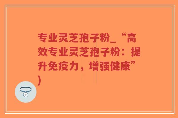 专业灵芝孢子粉_“高效专业灵芝孢子粉:提升免疫力,增强健康”)-第1张图片-超越 专业灵芝孢子粉_“高效专业灵芝孢子粉:提升免疫力,增强健康”)-第1张图片-超越