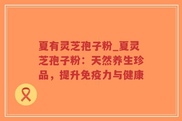 夏有灵芝孢子粉_夏灵芝孢子粉:天然养生珍品,提升免疫力与健康-第1张图片-超越 夏有灵芝孢子粉_夏灵芝孢子粉:天然养生珍品,提升免疫力与健康-第1张图片-超越