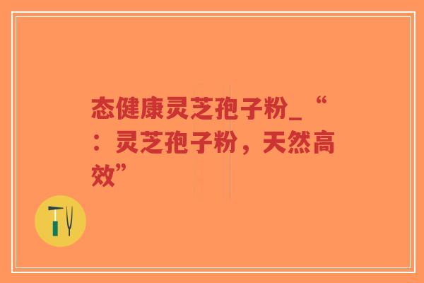 态健康灵芝孢子粉_“:灵芝孢子粉,天然高效”-第1张图片-超越 态健康灵芝孢子粉_“:灵芝孢子粉,天然高效”-第1张图片-超越