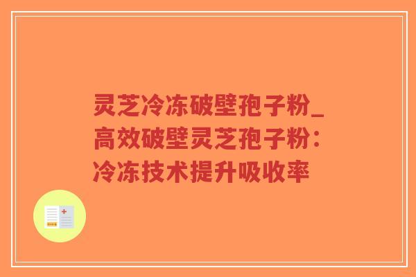 灵芝冷冻破壁孢子粉_高效破壁灵芝孢子粉:冷冻技术提升吸收率-第1张图片-超越 灵芝冷冻破壁孢子粉_高效破壁灵芝孢子粉:冷冻技术提升吸收率-第1张图片-超越