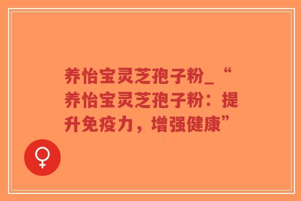 养怡宝灵芝孢子粉_“养怡宝灵芝孢子粉:提升免疫力,增强健康”-第1张图片-超越 养怡宝灵芝孢子粉_“养怡宝灵芝孢子粉:提升免疫力,增强健康”-第1张图片-超越
