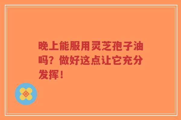 晚上能服用灵芝孢子油吗?做好这点让它充分发挥!-第1张图片-超越 晚上能服用灵芝孢子油吗?做好这点让它充分发挥!-第1张图片-超越