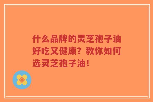 什么品牌的灵芝孢子油好吃又健康?教你如何选灵芝孢子油!-第1张图片-超越 什么品牌的灵芝孢子油好吃又健康?教你如何选灵芝孢子油!-第1张图片-超越