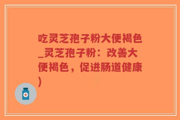 吃灵芝孢子粉大便褐色_灵芝孢子粉:改善大便褐色,促进肠道健康)-第1张图片-超越 吃灵芝孢子粉大便褐色_灵芝孢子粉:改善大便褐色,促进肠道健康)-第1张图片-超越
