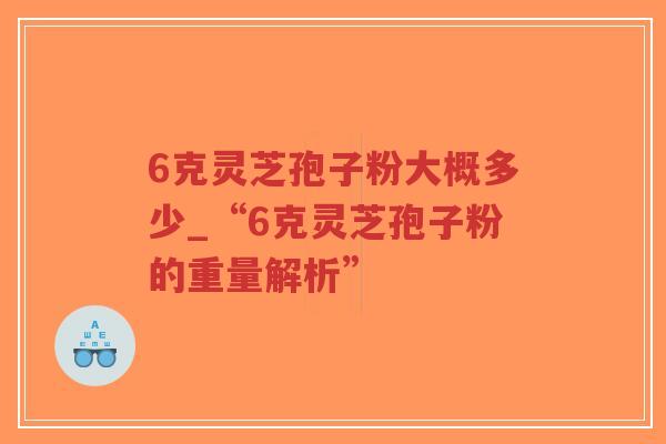 6克灵芝孢子粉大概多少_“6克灵芝孢子粉的重量解析”-第1张图片-超越 6克灵芝孢子粉大概多少_“6克灵芝孢子粉的重量解析”-第1张图片-超越