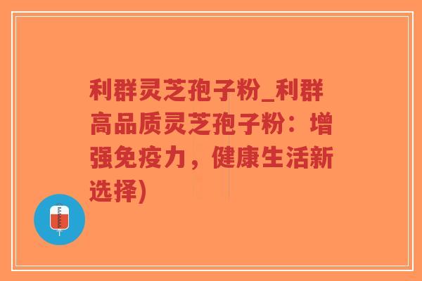 利群灵芝孢子粉_利群高品质灵芝孢子粉:增强免疫力,健康生活新选择)-第1张图片-超越 利群灵芝孢子粉_利群高品质灵芝孢子粉:增强免疫力,健康生活新选择)-第1张图片-超越