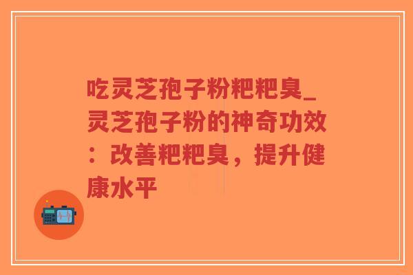 吃灵芝孢子粉粑粑臭_灵芝孢子粉的神奇功效:改善粑粑臭,提升健康水平-第1张图片-超越 吃灵芝孢子粉粑粑臭_灵芝孢子粉的神奇功效:改善粑粑臭,提升健康水平-第1张图片-超越