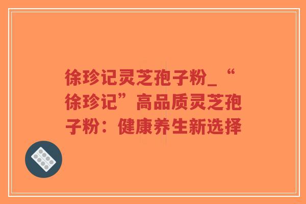 徐珍记灵芝孢子粉_“徐珍记”高品质灵芝孢子粉:健康养生新选择-第1张图片-超越 徐珍记灵芝孢子粉_“徐珍记”高品质灵芝孢子粉:健康养生新选择-第1张图片-超越