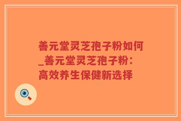 善元堂灵芝孢子粉如何_善元堂灵芝孢子粉:高效养生保健新选择-第1张图片-超越 善元堂灵芝孢子粉如何_善元堂灵芝孢子粉:高效养生保健新选择-第1张图片-超越