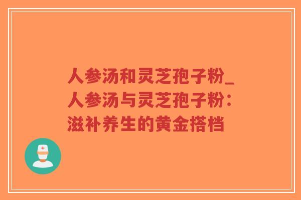 人参汤和灵芝孢子粉_人参汤与灵芝孢子粉:滋补养生的黄金搭档-第1张图片-超越 人参汤和灵芝孢子粉_人参汤与灵芝孢子粉:滋补养生的黄金搭档-第1张图片-超越