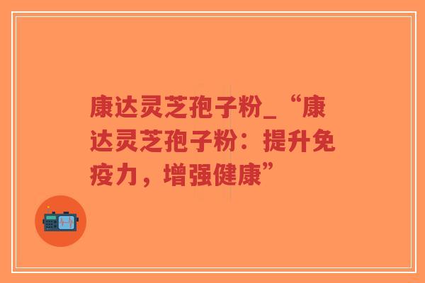 康达灵芝孢子粉_“康达灵芝孢子粉:提升免疫力,增强健康”-第1张图片-超越 康达灵芝孢子粉_“康达灵芝孢子粉:提升免疫力,增强健康”-第1张图片-超越
