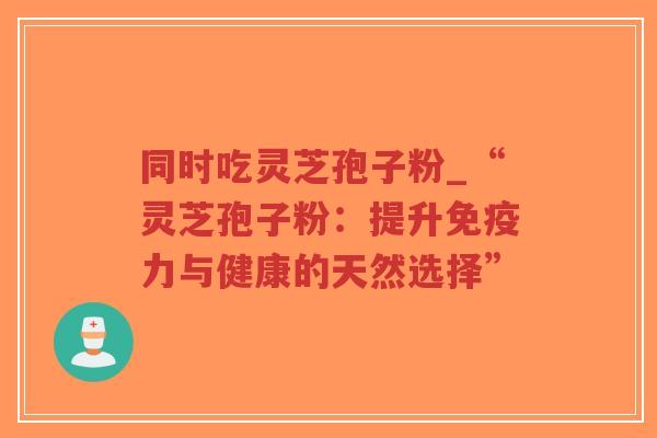 同时吃灵芝孢子粉_“灵芝孢子粉:提升免疫力与健康的天然选择”-第1张图片-超越 同时吃灵芝孢子粉_“灵芝孢子粉:提升免疫力与健康的天然选择”-第1张图片-超越