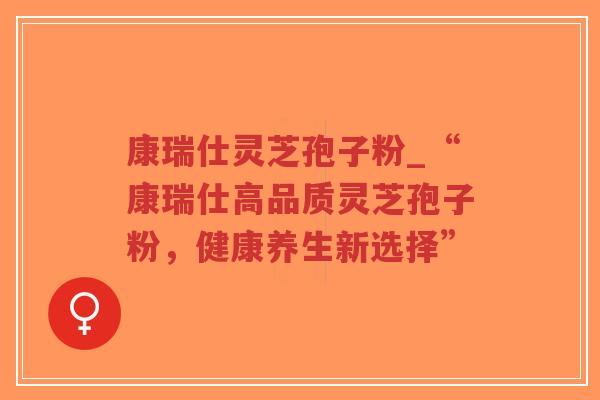 康瑞仕灵芝孢子粉_“康瑞仕高品质灵芝孢子粉,健康养生新选择”-第1张图片-超越 康瑞仕灵芝孢子粉_“康瑞仕高品质灵芝孢子粉,健康养生新选择”-第1张图片-超越