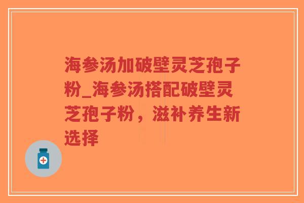 海参汤加破壁灵芝孢子粉_海参汤搭配破壁灵芝孢子粉,滋补养生新选择-第1张图片-超越 海参汤加破壁灵芝孢子粉_海参汤搭配破壁灵芝孢子粉,滋补养生新选择-第1张图片-超越