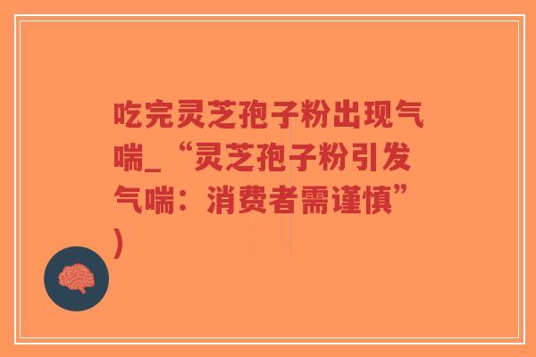 吃完灵芝孢子粉出现气喘_“灵芝孢子粉引发气喘:消费者需谨慎”)-第1张图片-超越 吃完灵芝孢子粉出现气喘_“灵芝孢子粉引发气喘:消费者需谨慎”)-第1张图片-超越