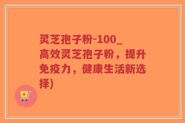 灵芝孢子粉-100_高效灵芝孢子粉,提升免疫力,健康生活新选择)-第1张图片-超越 灵芝孢子粉-100_高效灵芝孢子粉,提升免疫力,健康生活新选择)-第1张图片-超越