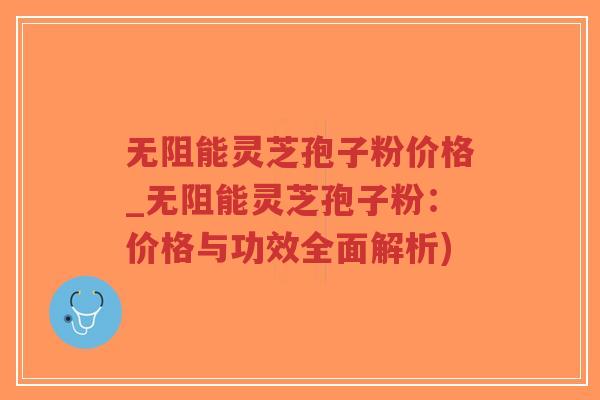 无阻能灵芝孢子粉价格_无阻能灵芝孢子粉:价格与功效全面解析)-第1张图片-超越 无阻能灵芝孢子粉价格_无阻能灵芝孢子粉:价格与功效全面解析)-第1张图片-超越