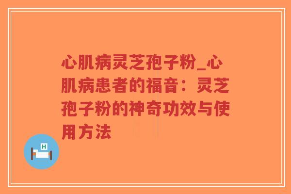 心肌病灵芝孢子粉_心肌病患者的福音:灵芝孢子粉的神奇功效与使用方法-第1张图片-超越 心肌病灵芝孢子粉_心肌病患者的福音:灵芝孢子粉的神奇功效与使用方法-第1张图片-超越