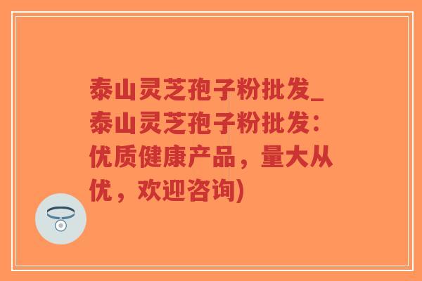 泰山灵芝孢子粉批发_泰山灵芝孢子粉批发：优质健康产品，量大从优，欢迎咨询)-第1张图片-超越