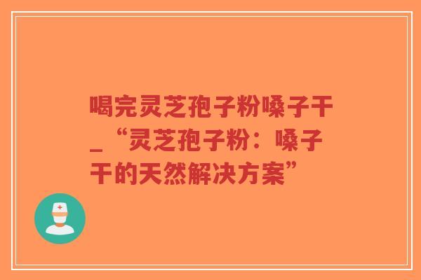 喝完灵芝孢子粉嗓子干_“灵芝孢子粉:嗓子干的天然解决方案”-第1张图片-超越 喝完灵芝孢子粉嗓子干_“灵芝孢子粉:嗓子干的天然解决方案”-第1张图片-超越