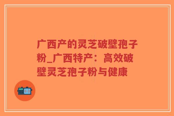 广西产的灵芝破壁孢子粉_广西特产:高效破壁灵芝孢子粉与健康-第1张图片-超越 广西产的灵芝破壁孢子粉_广西特产:高效破壁灵芝孢子粉与健康-第1张图片-超越