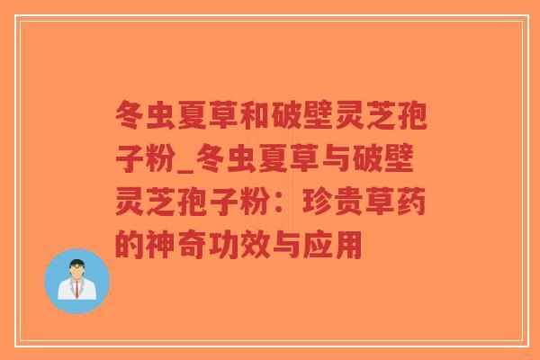 冬虫夏草和破壁灵芝孢子粉_冬虫夏草与破壁灵芝孢子粉:珍贵草药的神奇功效与应用-第1张图片-超越 冬虫夏草和破壁灵芝孢子粉_冬虫夏草与破壁灵芝孢子粉:珍贵草药的神奇功效与应用-第1张图片-超越