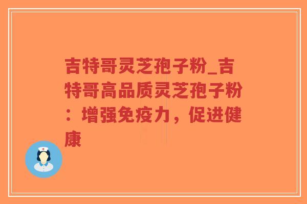 吉特哥灵芝孢子粉_吉特哥高品质灵芝孢子粉:增强免疫力,促进健康-第1张图片-超越 吉特哥灵芝孢子粉_吉特哥高品质灵芝孢子粉:增强免疫力,促进健康-第1张图片-超越